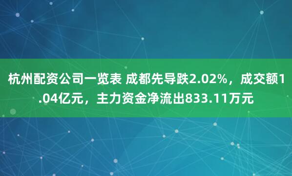 杭州配资公司一览表 成都先导跌2.02%，成交额1.04亿元，主力资金净流出833.11万元