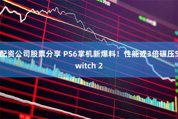 配资公司股票分享 PS6掌机新爆料！性能或3倍碾压Switch 2