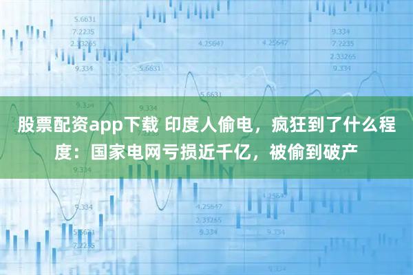 股票配资app下载 印度人偷电，疯狂到了什么程度：国家电网亏损近千亿，被偷到破产