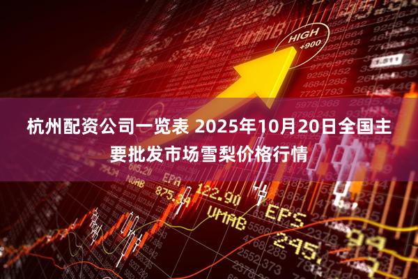 杭州配资公司一览表 2025年10月20日全国主要批发市场雪梨价格行情