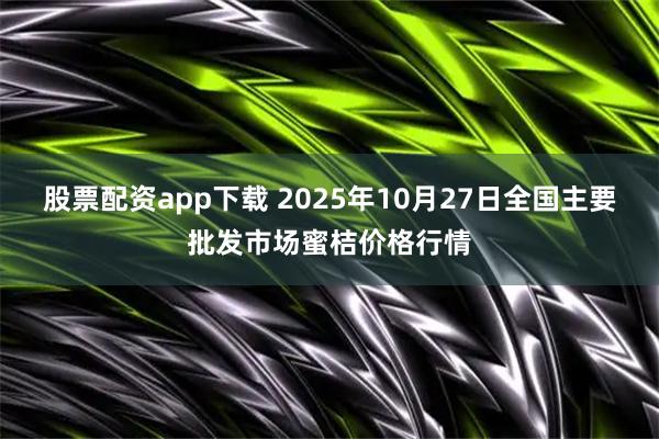 股票配资app下载 2025年10月27日全国主要批发市场蜜桔价格行情