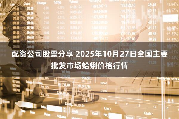 配资公司股票分享 2025年10月27日全国主要批发市场蛤蜊价格行情