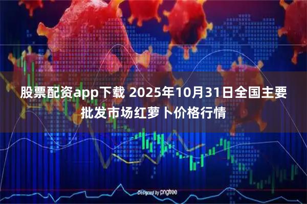 股票配资app下载 2025年10月31日全国主要批发市场红萝卜价格行情