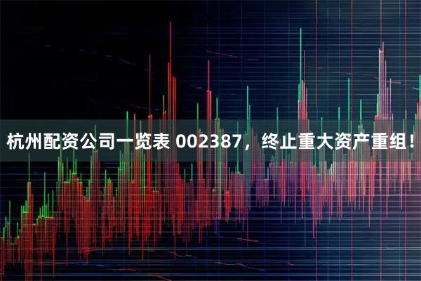杭州配资公司一览表 002387，终止重大资产重组！