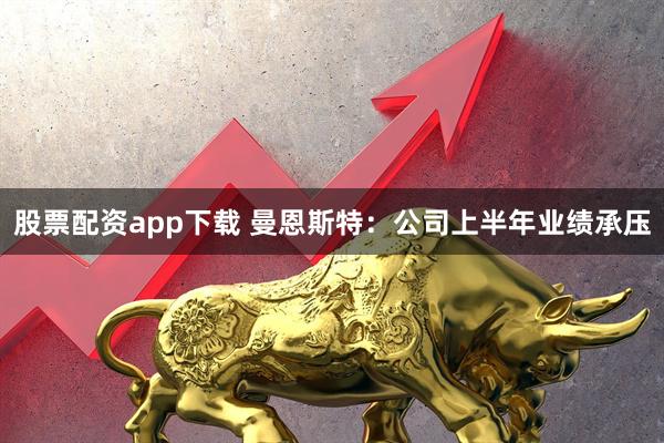 股票配资app下载 曼恩斯特：公司上半年业绩承压