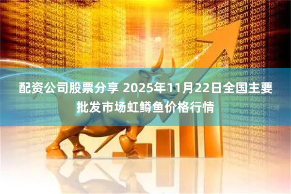 配资公司股票分享 2025年11月22日全国主要批发市场虹鳟鱼价格行情