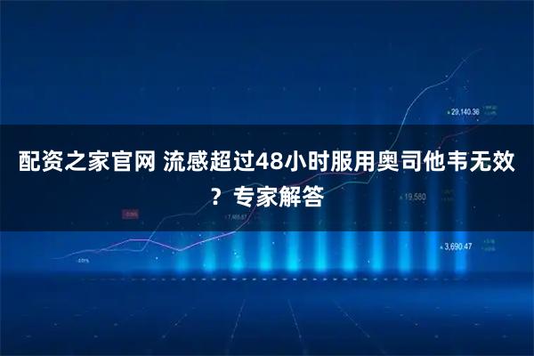配资之家官网 流感超过48小时服用奥司他韦无效？专家解答