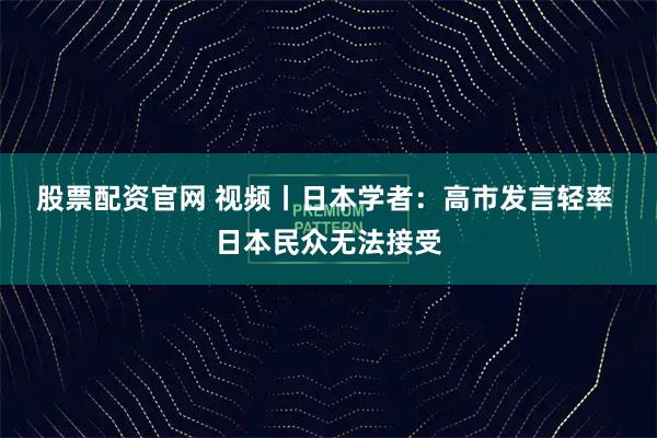 股票配资官网 视频丨日本学者：高市发言轻率 日本民众无法接受