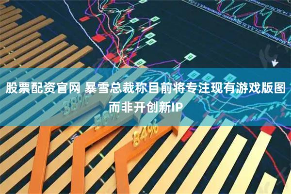 股票配资官网 暴雪总裁称目前将专注现有游戏版图而非开创新IP
