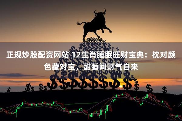 正规炒股配资网站 12生肖睡眠旺财宝典：枕对颜色藏对宝，酣睡间财气自来