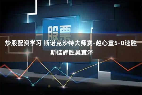炒股配资学习 斯诺克沙特大师赛-赵心童5-0速胜 斯佳辉胜吴宜泽