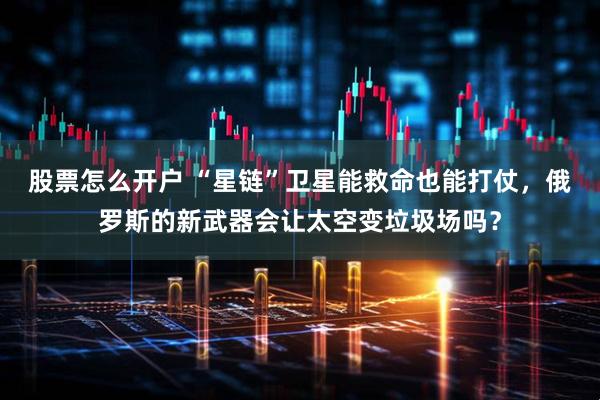 股票怎么开户 “星链”卫星能救命也能打仗，俄罗斯的新武器会让太空变垃圾场吗？