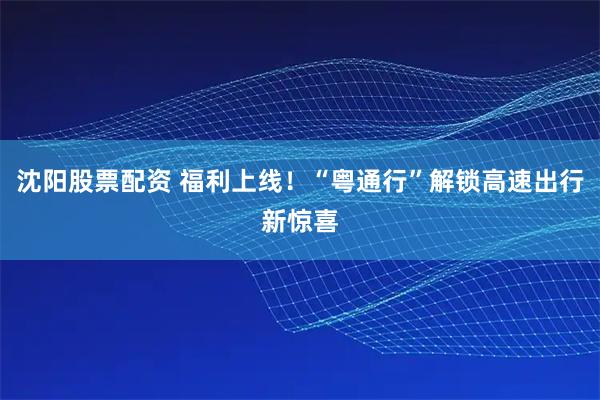 沈阳股票配资 福利上线！“粤通行”解锁高速出行新惊喜
