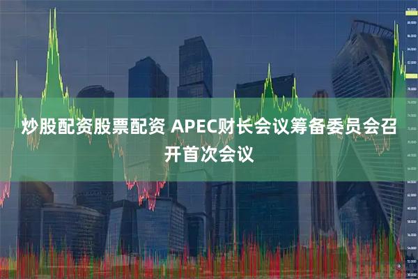 炒股配资股票配资 APEC财长会议筹备委员会召开首次会议