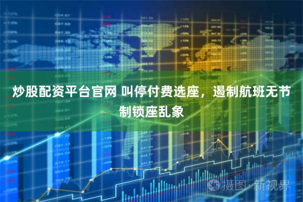 炒股配资平台官网 叫停付费选座，遏制航班无节制锁座乱象