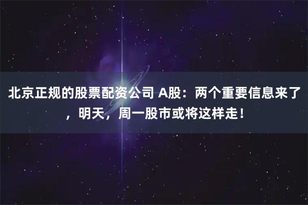 北京正规的股票配资公司 A股：两个重要信息来了，明天，周一股市或将这样走！