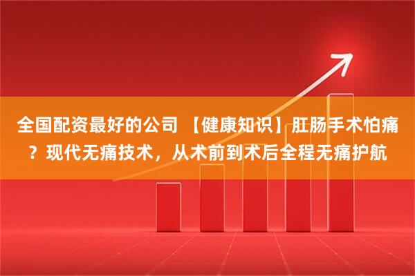 全国配资最好的公司 【健康知识】肛肠手术怕痛？现代无痛技术，从术前到术后全程无痛护航