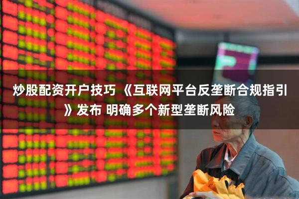 炒股配资开户技巧 《互联网平台反垄断合规指引》发布 明确多个新型垄断风险