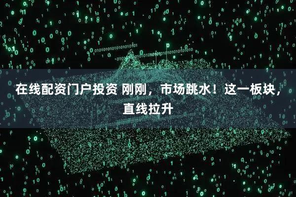 在线配资门户投资 刚刚，市场跳水！这一板块，直线拉升