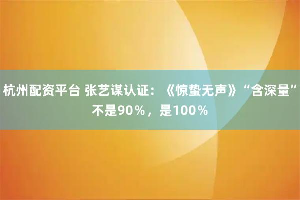杭州配资平台 张艺谋认证：《惊蛰无声》“含深量”不是90％，是100％