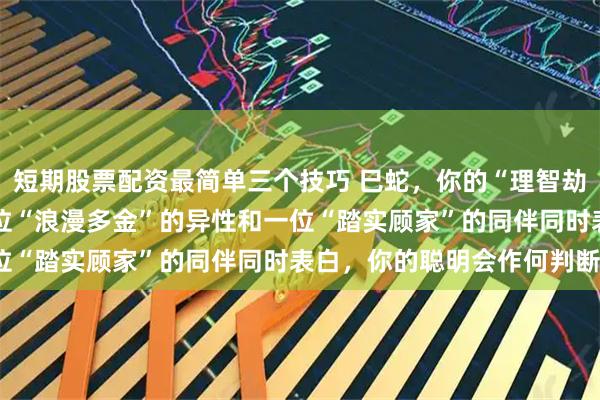 短期股票配资最简单三个技巧 巳蛇，你的“理智劫”遇上感性！26年，一位“浪漫多金”的异性和一位“踏实顾家”的同伴同时表白，你的聪明会作何判断？