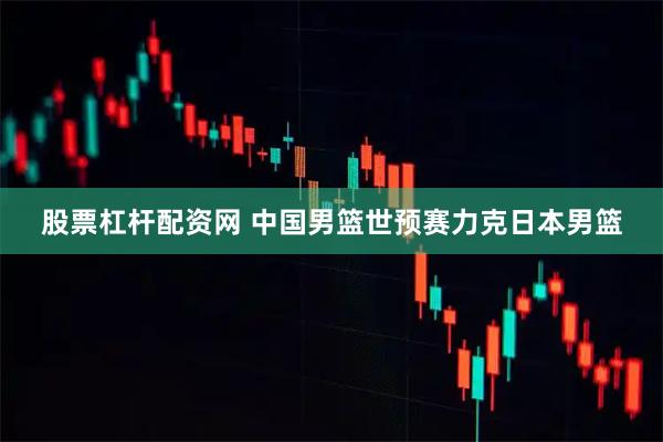 股票杠杆配资网 中国男篮世预赛力克日本男篮