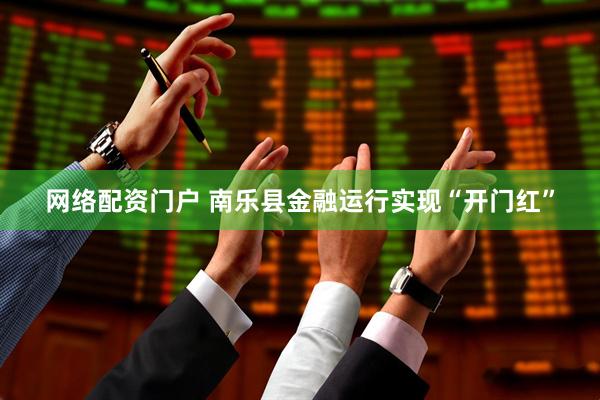 网络配资门户 南乐县金融运行实现“开门红”