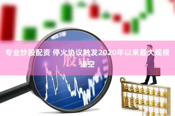 专业炒股配资 停火协议触发2020年以来最大规模逼空